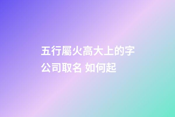 五行屬火高大上的字公司取名 如何起-第1張-公司起名-玄機派